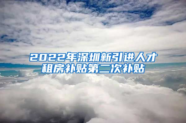 2022年深圳新引进人才租房补贴第二次补贴