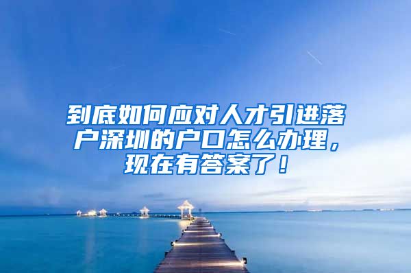 到底如何应对人才引进落户深圳的户口怎么办理，现在有答案了！