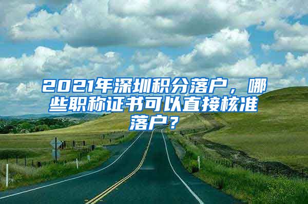 2021年深圳积分落户，哪些职称证书可以直接核准落户？