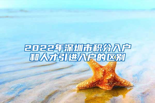 2022年深圳市积分入户和人才引进入户的区别