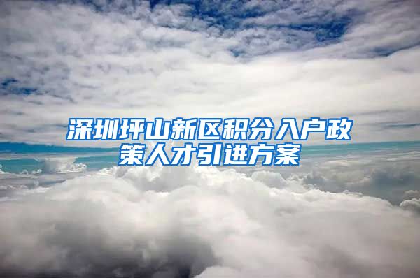 深圳坪山新区积分入户政策人才引进方案