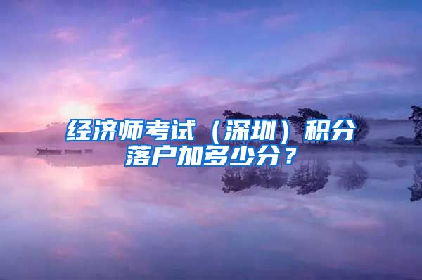 经济师考试（深圳）积分落户加多少分？