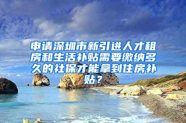 申请深圳市新引进人才租房和生活补贴需要缴纳多久的社保才能拿到住房补贴？