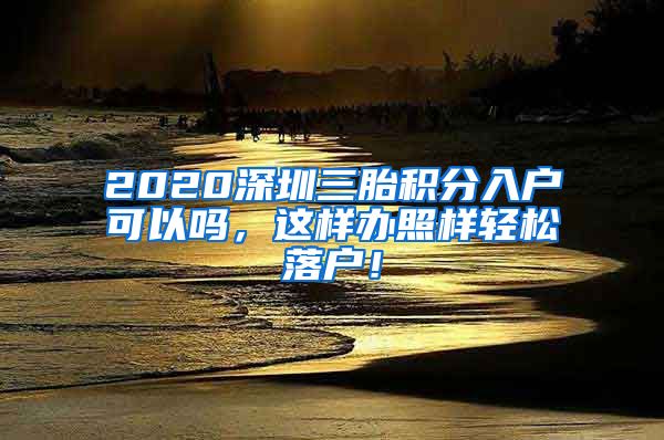 2020深圳三胎积分入户可以吗，这样办照样轻松落户！