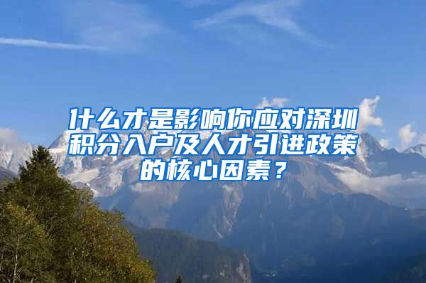 什么才是影响你应对深圳积分入户及人才引进政策的核心因素？