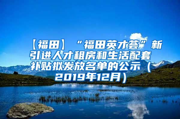 【福田】“福田英才荟”新引进人才租房和生活配套补贴拟发放名单的公示（2019年12月）