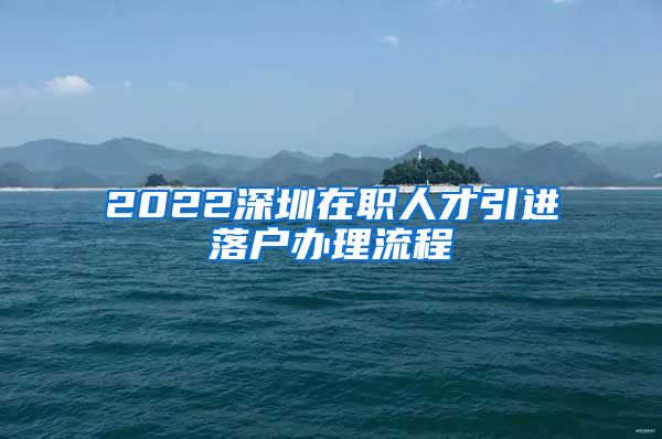 2022深圳在职人才引进落户办理流程