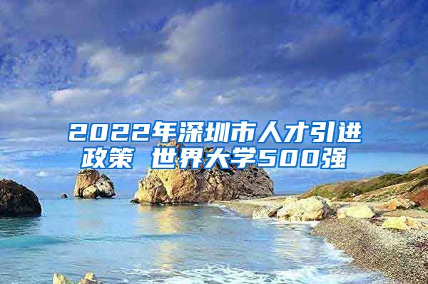 2022年深圳市人才引进政策 世界大学500强