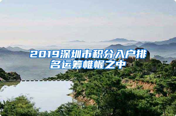 2019深圳市积分入户排名运筹帷幄之中