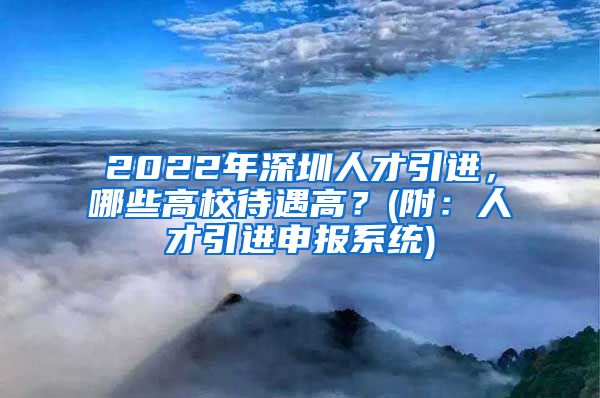 2022年深圳人才引进，哪些高校待遇高？(附：人才引进申报系统)