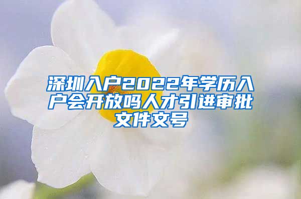 深圳入户2022年学历入户会开放吗人才引进审批文件文号