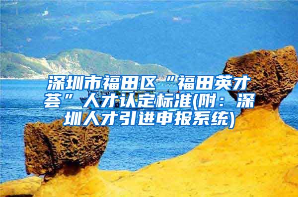 深圳市福田区“福田英才荟”人才认定标准(附：深圳人才引进申报系统)