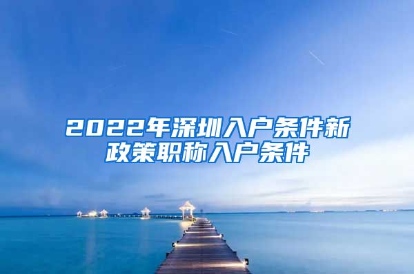 2022年深圳入户条件新政策职称入户条件