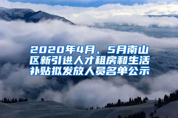 2020年4月、5月南山区新引进人才租房和生活补贴拟发放人员名单公示