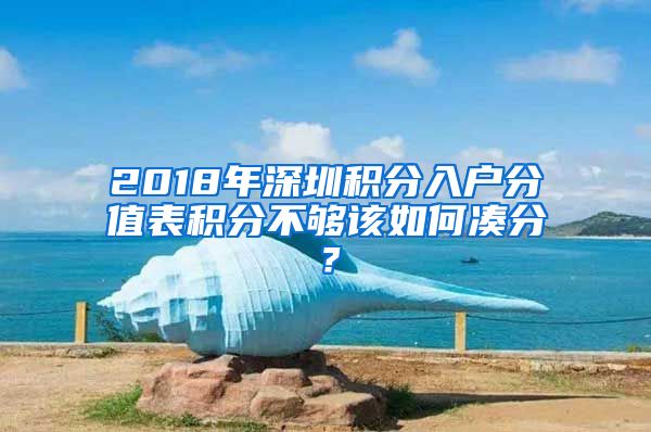 2018年深圳积分入户分值表积分不够该如何凑分？