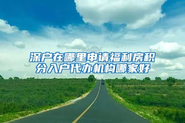 深户在哪里申请福利房积分入户代办机构哪家好