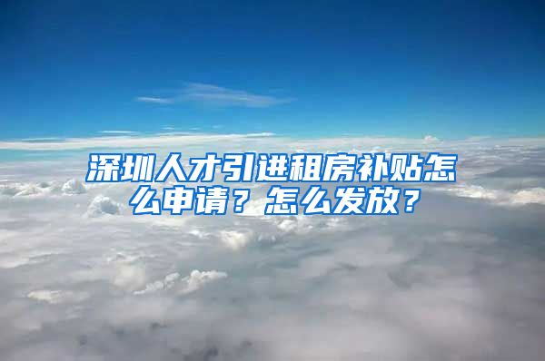 深圳人才引进租房补贴怎么申请？怎么发放？