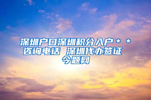 深圳户口深圳积分入户＊＊咨询电话 深圳代办签证 今题网