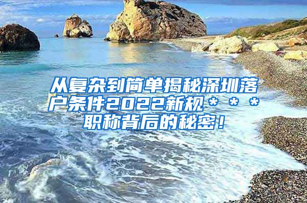 从复杂到简单揭秘深圳落户条件2022新规＊＊＊职称背后的秘密！