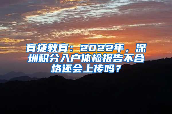 育捷教育：2022年，深圳积分入户体检报告不合格还会上传吗？