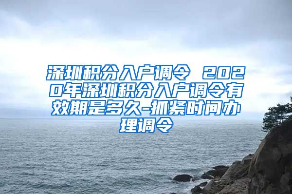 深圳积分入户调令 2020年深圳积分入户调令有效期是多久-抓紧时间办理调令