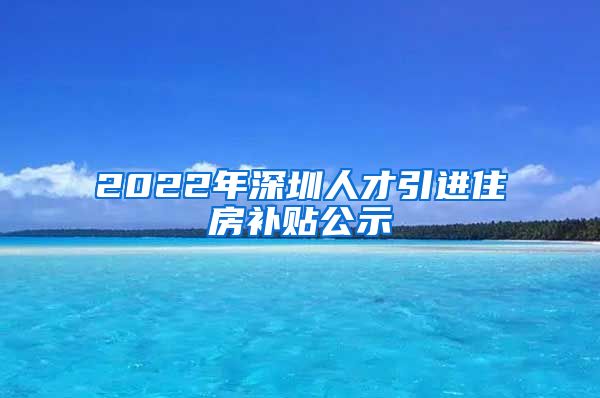 2022年深圳人才引进住房补贴公示