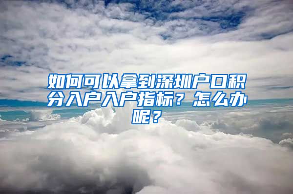 如何可以拿到深圳户口积分入户入户指标？怎么办呢？