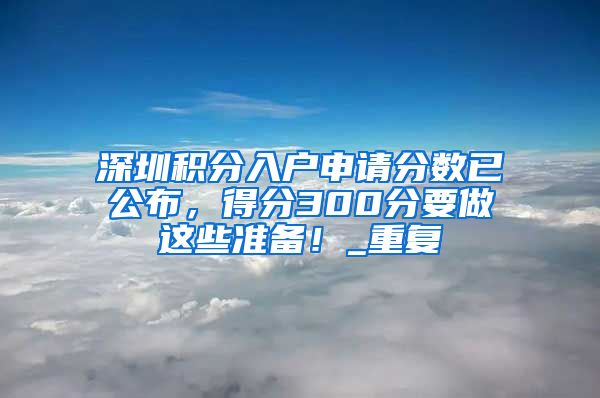 深圳积分入户申请分数已公布，得分300分要做这些准备！_重复