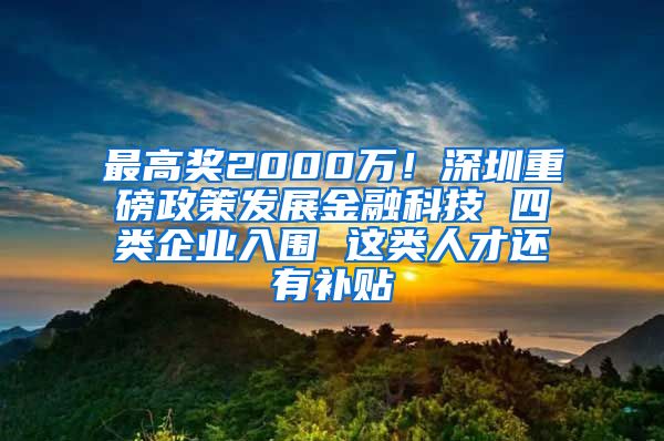 最高奖2000万！深圳重磅政策发展金融科技 四类企业入围 这类人才还有补贴