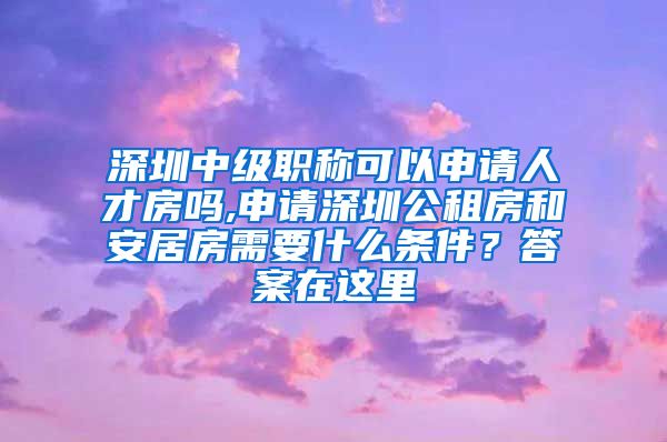 深圳中级职称可以申请人才房吗,申请深圳公租房和安居房需要什么条件？答案在这里