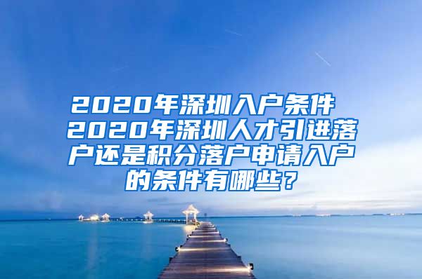 2020年深圳入户条件 2020年深圳人才引进落户还是积分落户申请入户的条件有哪些？