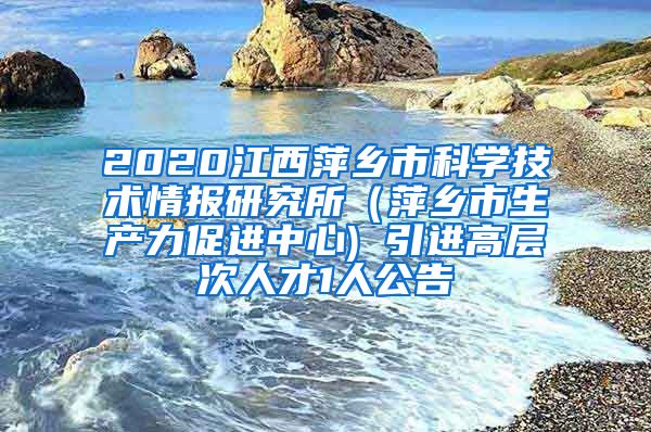 2020江西萍乡市科学技术情报研究所（萍乡市生产力促进中心) 引进高层次人才1人公告
