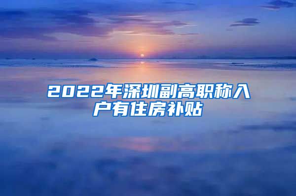 2022年深圳副高职称入户有住房补贴