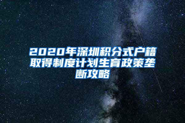 2020年深圳积分式户籍取得制度计划生育政策垄断攻略