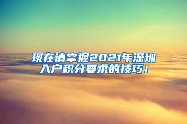 现在请掌握2021年深圳入户积分要求的技巧！