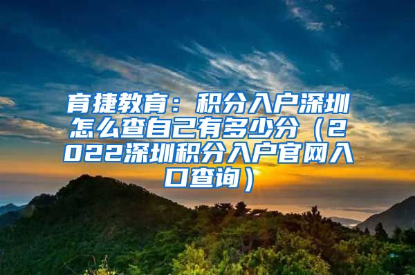 育捷教育：积分入户深圳怎么查自己有多少分（2022深圳积分入户官网入口查询）