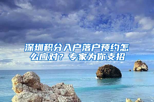 深圳积分入户落户预约怎么应对？专家为你支招