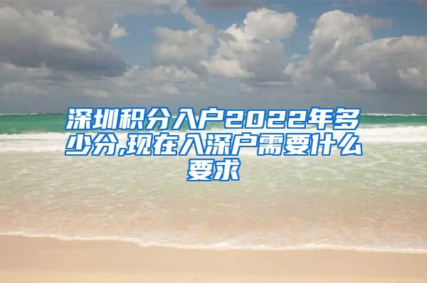 深圳积分入户2022年多少分,现在入深户需要什么要求