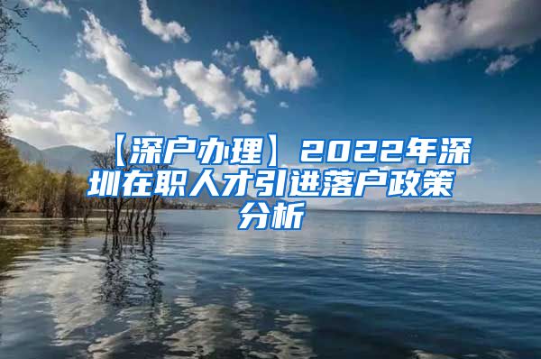 【深户办理】2022年深圳在职人才引进落户政策分析