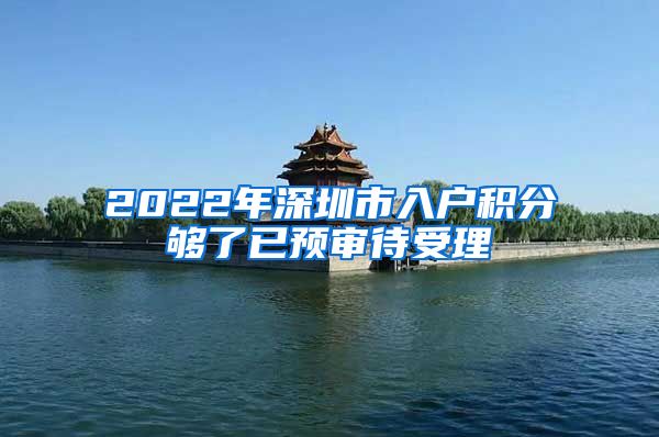 2022年深圳市入户积分够了已预审待受理