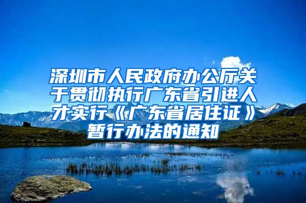 深圳市人民政府办公厅关于贯彻执行广东省引进人才实行《广东省居住证》暂行办法的通知