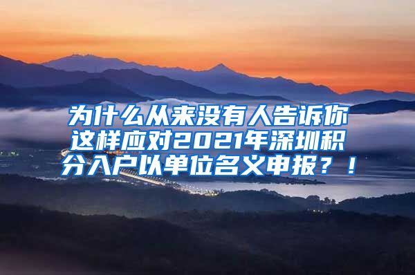 为什么从来没有人告诉你这样应对2021年深圳积分入户以单位名义申报？！