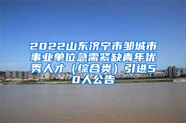 2022山东济宁市邹城市事业单位急需紧缺青年优秀人才（综合类）引进50人公告