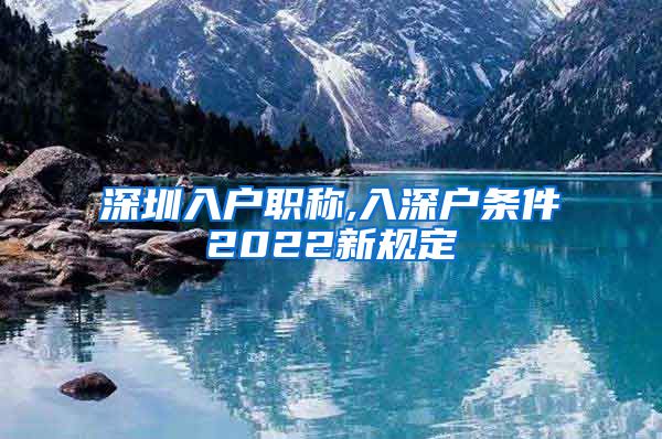 深圳入户职称,入深户条件2022新规定