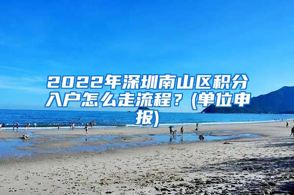 2022年深圳南山区积分入户怎么走流程？(单位申报)
