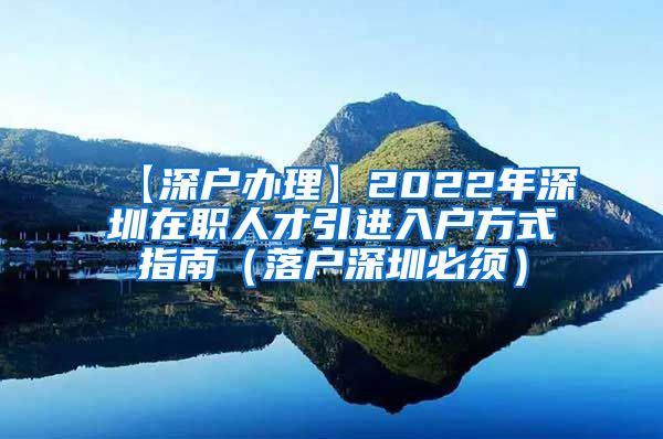 【深户办理】2022年深圳在职人才引进入户方式指南（落户深圳必须）