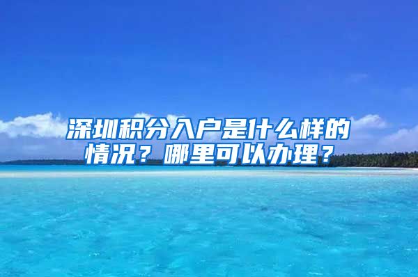 深圳积分入户是什么样的情况？哪里可以办理？