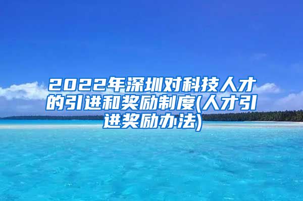 2022年深圳对科技人才的引进和奖励制度(人才引进奖励办法)