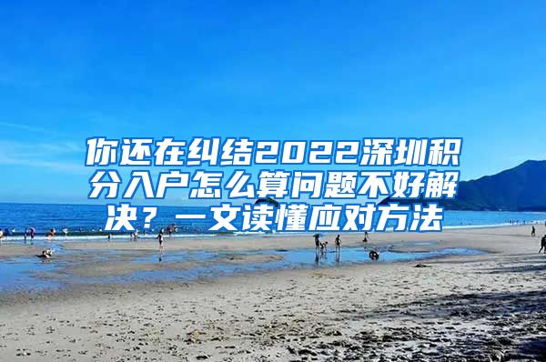 你还在纠结2022深圳积分入户怎么算问题不好解决？一文读懂应对方法