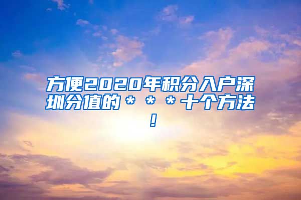 方便2020年积分入户深圳分值的＊＊＊十个方法！